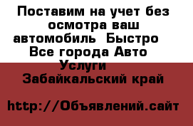 Поставим на учет без осмотра ваш автомобиль. Быстро. - Все города Авто » Услуги   . Забайкальский край